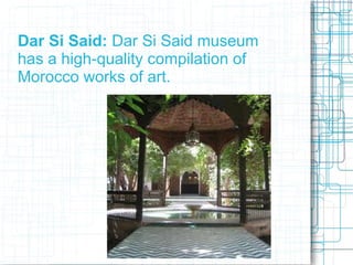 Dar Si Said: Dar Si Said museum
has a high-quality compilation of
Morocco works of art.
 