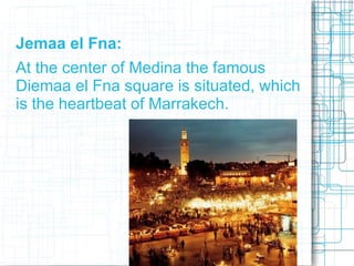 Jemaa el Fna:
At the center of Medina the famous
Diemaa el Fna square is situated, which
is the heartbeat of Marrakech.
 