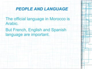 PEOPLE AND LANGUAGE

The official language in Morocco is
Arabic.
But French, English and Spanish
language are important.
 