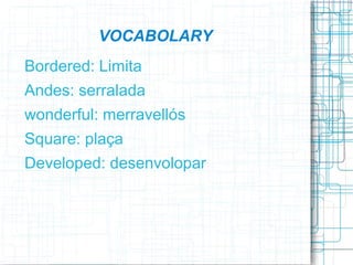 VOCABOLARY
Bordered: Limita
Andes: serralada
wonderful: merravellós
Square: plaça
Developed: desenvolopar
 
