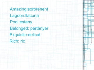 Amazing:sorprenent
Lagoon:llacuna
Pool:estany
Belonged: pertànyer
Exquisite:delicat
Rich: ric
 