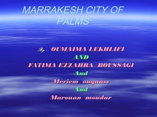 MARRAKESH CITY OF
PALMS
By :By : OUMAIMA LEKHLIFIOUMAIMA LEKHLIFI
ANDAND
FATIMA EZZAHRA BOUSSAGIFATIMA EZZAHRA BOUSSAGI
AndAnd
Meriem ouquassMeriem ouquass
AndAnd
Marouan moudarMarouan moudar
 