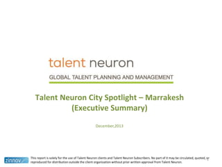 Talent Neuron City Spotlight – Marrakesh
(Executive Summary)
December,2013

This report is solely for the use of Talent Neuron clients and Talent Neuron Subscribers. No part of it may be circulated, quoted, or
1
reproduced for distribution outside the client organization without prior written approval from Talent Neuron.

 