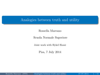 Analogies between truth and utility 
Rossella Marrano 
Scuola Normale Superiore 
Joint work with Hykel Hosni 
Pisa, 7 July 2014 
Rossella Marrano (SNS) Analogies between truth and utility 07/07/2014 1 / 15 
 