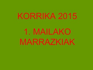 KORRIKA 2015
1. MAILAKO
MARRAZKIAK
 