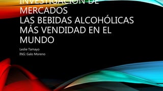 INVESTIGACIÓN DE
MERCADOS
LAS BEBIDAS ALCOHÓLICAS
MÁS VENDIDAD EN EL
MUNDO
Leslie Tamayo
ING: Galo Moreno
 