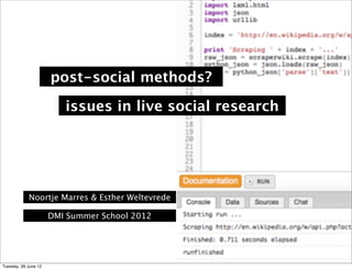 post-social methods?

                         issues in live social research




            Noortje Marres & Esther Weltevrede

                      DMI Summer School 2012




Tuesday, 26 June 12
 