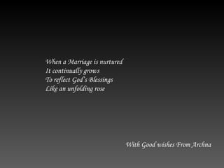 When a Marriage is nurtured It continually grows To reflect God’s Blessings Like an unfolding rose With Good wishes From Archna   