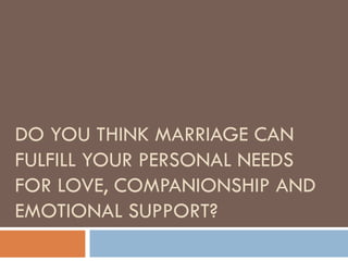 DO YOU THINK MARRIAGE CAN FULFILL YOUR PERSONAL NEEDS FOR LOVE, COMPANIONSHIP AND EMOTIONAL SUPPORT? 