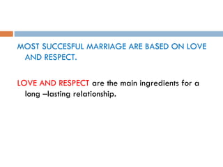 MOST SUCCESFUL MARRIAGE ARE BASED ON LOVE AND RESPECT. LOVE AND RESPECT  are the main ingredients for a long –lasting relationship.  