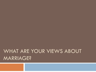 WHAT ARE YOUR VIEWS ABOUT MARRIAGE?  
