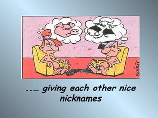 ..… giving each other nice
         nicknames
 