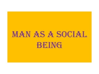 MAN AS A SOCIAL
    BEING
 