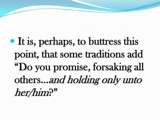  It is, perhaps, to buttress this
 point, that some traditions add
 “Do you promise, forsaking all
 others…and holding only unto
 her/him?”
 