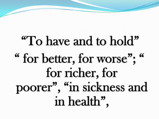 “To have and to hold”
“ for better, for worse”; “
       for richer, for
poorer”, “in sickness and
         in health”,
 
