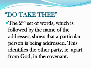 “DO TAKE THEE”
The   2 nd
         set of words, which is
followed by the name of the
addresses, shows that a particular
person is being addressed. This
identifies the other party, ie. apart
from God, in the covenant.
 