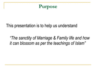 Purpose This presentation is to help us understand  “ The sanctity of Marriage & Family life and how it can blossom as per the teachings of Islam” 