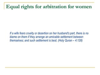 Equal rights for arbitration for women If a wife fears cruelty or desertion on her husband's part, there is no blame on them if they arrange an amicable settlement between themselves; and such settlement is best. (Holy Quran – 4:128) 