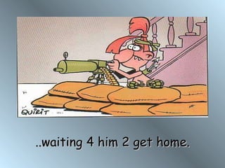 ..waiting 4 him 2 get home. 