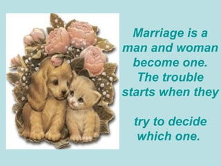 Marriage is a man and woman become one. The trouble starts when they  try to decide which one.  
