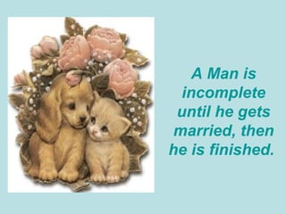 A Man is incomplete until he gets married, then he is finished.  