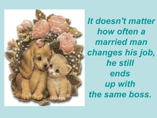 It doesn't matter how often a married man changes his job, he still  ends  up with  the same boss.  