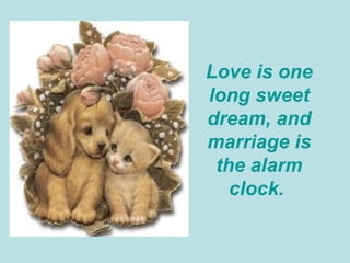 Love is one long sweet dream, and marriage is the alarm clock.  
