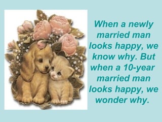 When a newly married man looks happy, we know why. But when a 10-year  married man looks happy, we wonder why.  