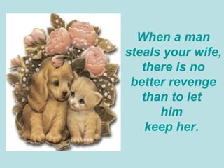 When a man steals your wife, there is no better revenge than to let  him  keep her.  