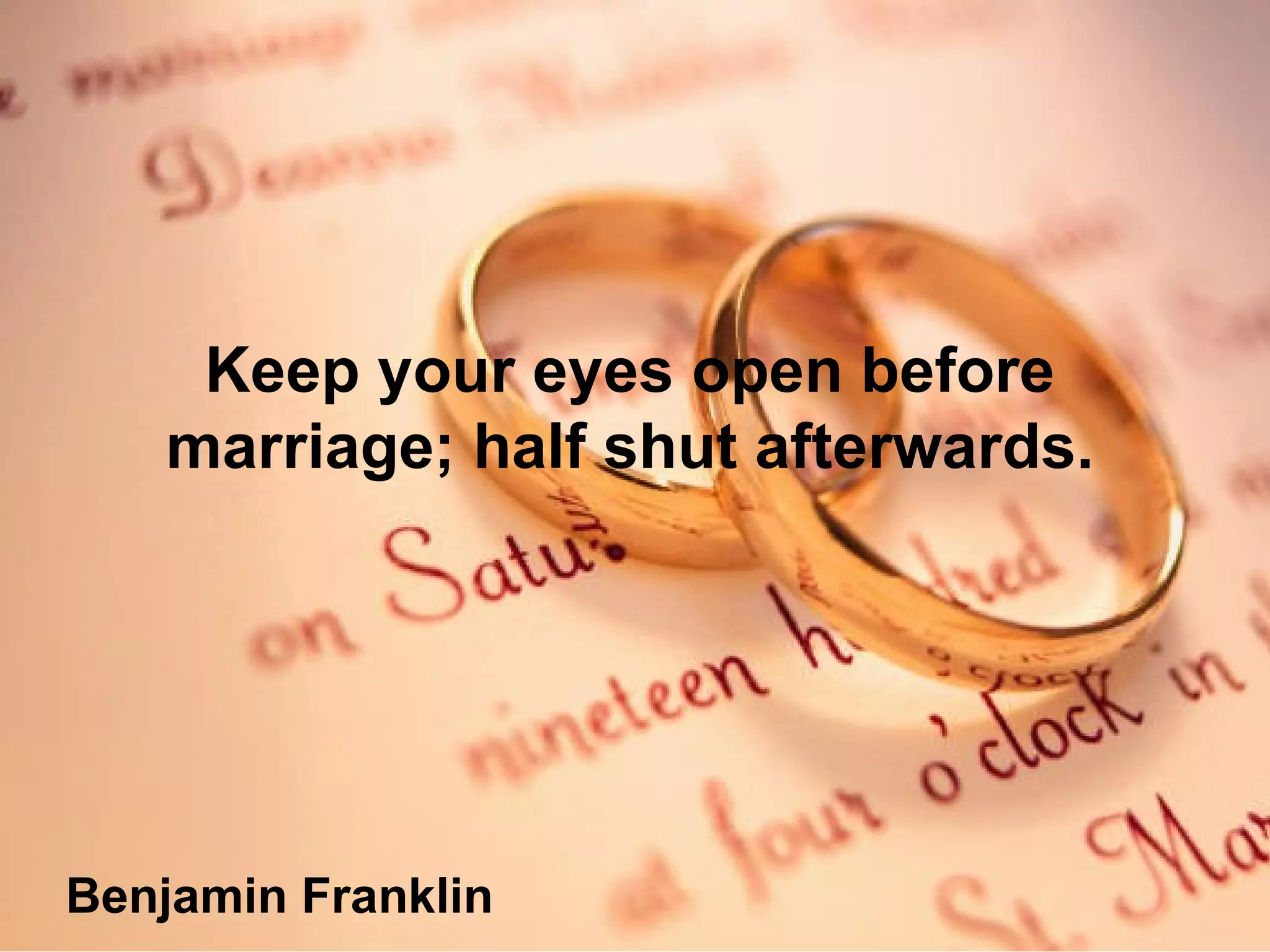 Keep your eyes open before marriage; half shut afterwards. Benjamin Franklin