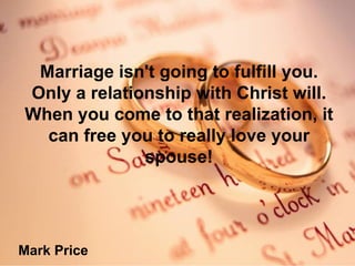 Marriage isn't going to fulfill you. Only a relationship with Christ will. When you come to that realization, it can free you to really love your spouse! Mark Price
