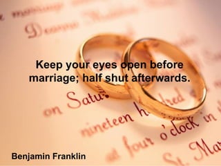 Keep your eyes open before marriage; half shut afterwards. Benjamin Franklin