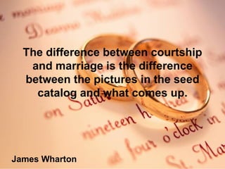 The difference between courtship and marriage is the difference between the pictures in the seed catalog and what comes up. James Wharton
