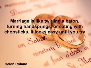 Marriage is like twirling a baton, turning handsprings, or eating with chopsticks. It looks easy until you try it. Helen Roland