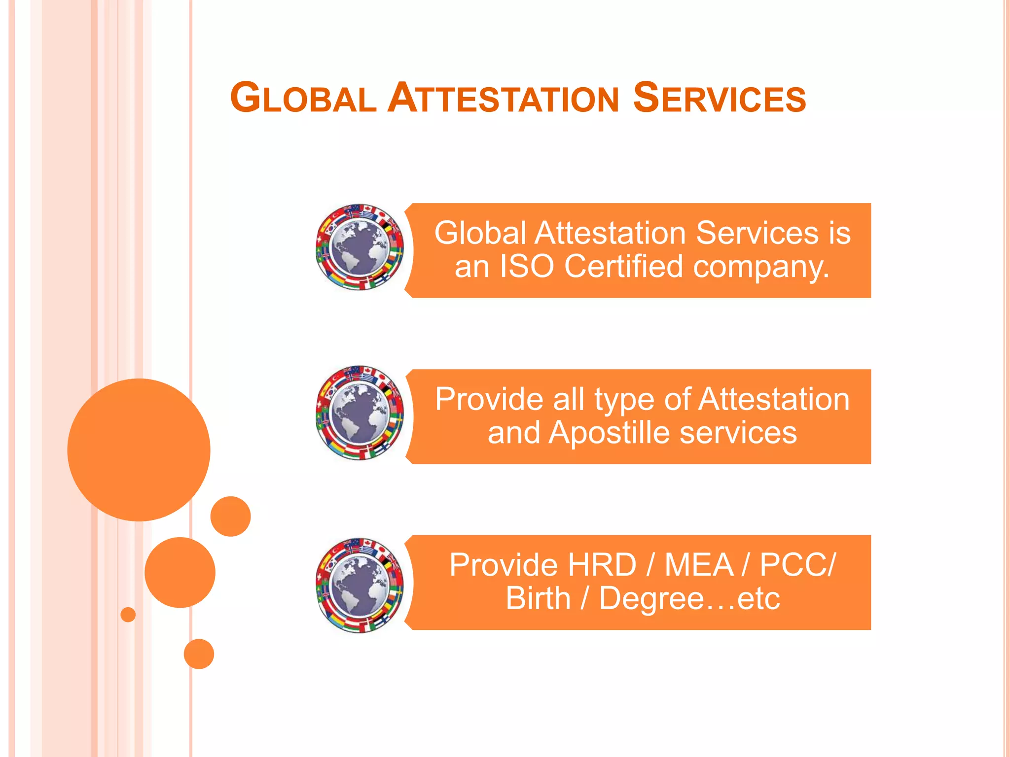 GLOBAL ATTESTATION SERVICES
Global Attestation Services is
an ISO Certified company.
Provide all type of Attestation
and Apostille services
Provide HRD / MEA / PCC/
Birth / Degree…etc