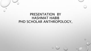 PRESENTATION BY
HASHMAT HABIB
PHD SCHOLAR ANTHROPOLOGY,
 