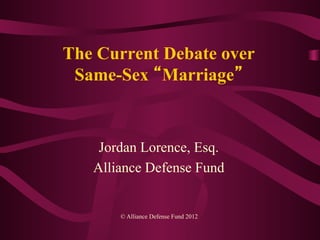 The Current Debate over
 Same-Sex Marriage



    Jordan Lorence, Esq.
   Alliance Defense Fund


       © Alliance Defense Fund 2012
 
