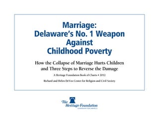 Marriage:
Delaware’s No. 1 Weapon
        Against
   Childhood Poverty
How the Collapse of Marriage Hurts Children
  and Three Steps to Reverse the Damage
            A Heritage Foundation Book of Charts • 2012

    Richard and Helen DeVos Center for Religion and Civil Society
 