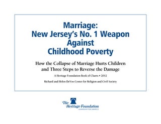 Marriage:
New Jersey’s No. 1 Weapon
         Against
   Childhood Poverty
 How the Collapse of Marriage Hurts Children
   and Three Steps to Reverse the Damage
             A Heritage Foundation Book of Charts • 2012

     Richard and Helen DeVos Center for Religion and Civil Society
 