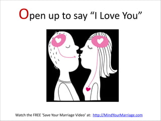Open  up  to  say  “I  Love  You”

Watch  the  FREE  ‘Save  Your  Marriage  Video’  at:    http://MindYourMarriage.com

 