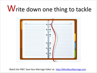 Write  down  one  thing  to  tackle

Watch  the  FREE  ‘Save  Your  Marriage  Video’  at:    http://MindYourMarriage.com

 