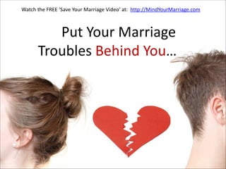 Watch  the  FREE  ‘Save  Your  Marriage  Video’  at:    http://MindYourMarriage.com

  

  

Put  Your  Marriage   
Troubles  Behind  You… 
  

                 

  

 