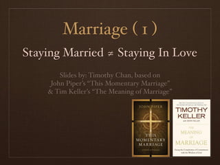 Marriage ( 1 )
Staying Married ≄ Staying In Love
        Slides by: Timothy Chan, based on
     John Piper’s “This Momentary Marriage”
    & Tim Keller’s “The Meaning of Marriage”
 