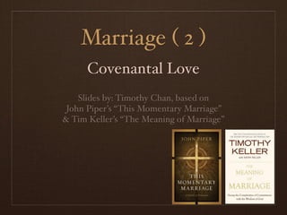 Marriage ( 2 )
      Covenantal Love
    Slides by: Timothy Chan, based on
 John Piper’s “This Momentary Marriage”
& Tim Keller’s “The Meaning of Marriage”
 
