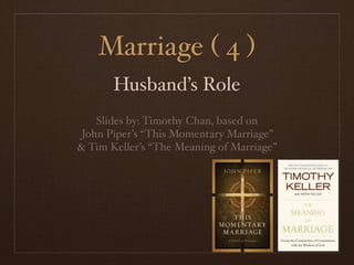 Marriage ( 4 )
       Husband’s Role
    Slides by: Timothy Chan, based on
 John Piper’s “This Momentary Marriage”
& Tim Keller’s “The Meaning of Marriage”
 