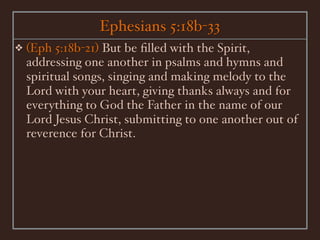 Ephesians 5:18b-33
❖   (Eph 5:18b-21) But be ﬁlled with the Spirit,
    addressing one another in psalms and hymns and
    spiritual songs, singing and making melody to the
    Lord with your heart, giving thanks always and for
    everything to God the Father in the name of our
    Lord Jesus Christ, submitting to one another out of
    reverence for Christ.
 