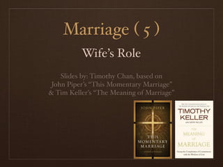 Marriage ( 5 )
          Wife’s Role
    Slides by: Timothy Chan, based on
 John Piper’s “This Momentary Marriage”
& Tim Keller’s “The Meaning of Marriage”
 