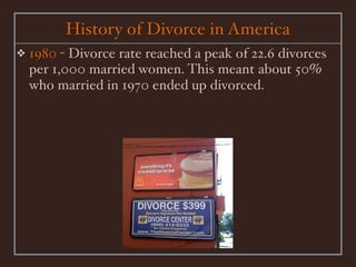 History of Divorce in America
❖   1980 - Divorce rate reached a peak of 22.6 divorces
    per 1,000 married women. This meant about 50%
    who married in 1970 ended up divorced.
 