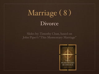 Marriage ( 8 )
            Divorce
   Slides by: Timothy Chan, based on
John Piper’s “This Momentary Marriage”
 