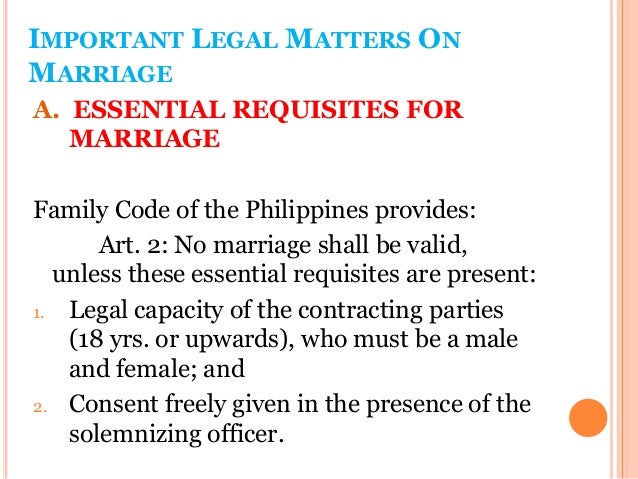 essential and formal requisites of marriage in the family code of the philippines No, it is stated in in the family code of the philippines that the contracting absence of any of the essential or formal requisites shall render the marriage void. essential and formal requisites of marriage in the family code of the philippines No, it is stated in in the family code of the philippines that the contracting absence of any of the essential or formal requisites shall render the marriage void.